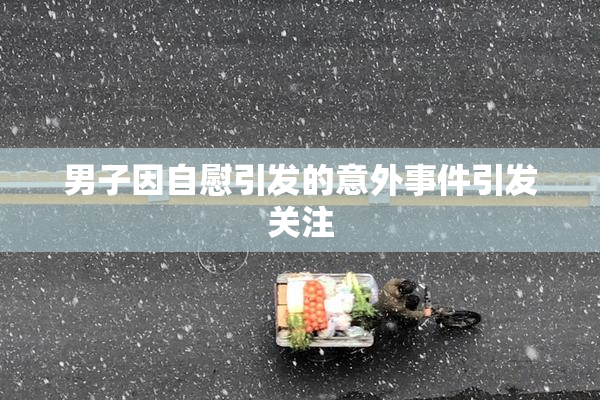 男子因自慰引发的意外事件引发关注