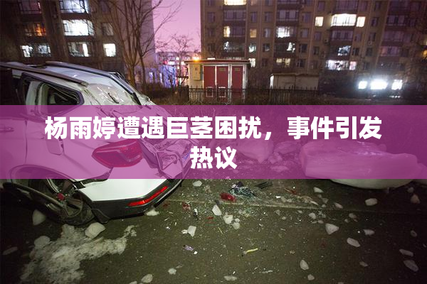 杨雨婷遭遇巨茎困扰，事件引发热议