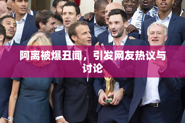 阿离被爆丑闻，引发网友热议与讨论