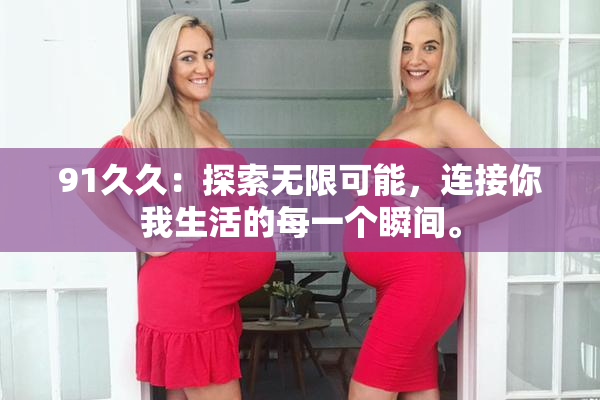 91久久：探索无限可能，连接你我生活的每一个瞬间。