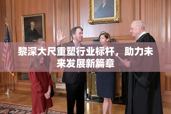 黎深大尺重塑行业标杆，助力未来发展新篇章