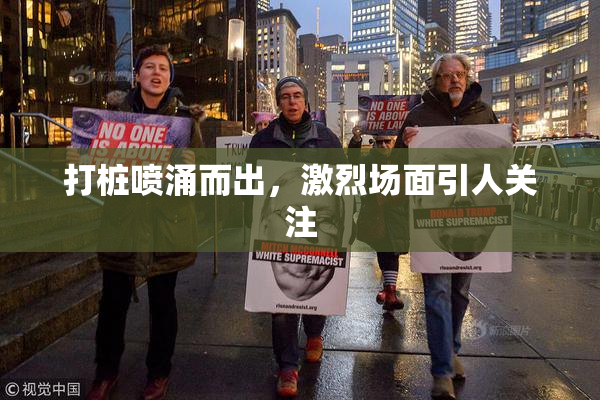 打桩喷涌而出，激烈场面引人关注
