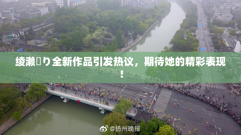绫濑✿り全新作品引发热议，期待她的精彩表现！