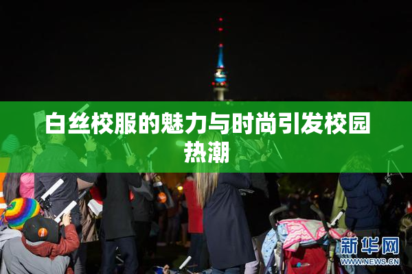 白丝校服的魅力与时尚引发校园热潮