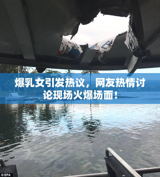 爆乳女引发热议，网友热情讨论现场火爆场面！