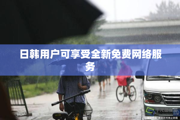 日韩用户可享受全新免费网络服务