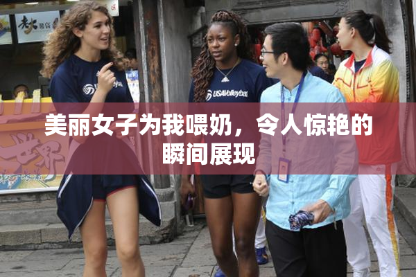 美丽女子为我喂奶，令人惊艳的瞬间展现