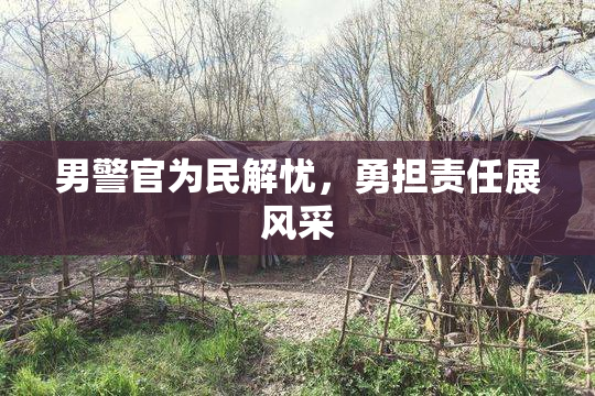 男警官为民解忧，勇担责任展风采