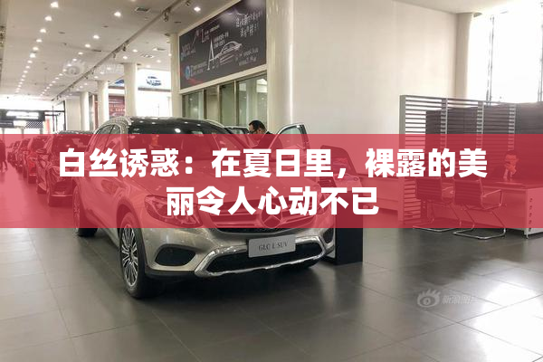 白丝诱惑：在夏日里，裸露的美丽令人心动不已
