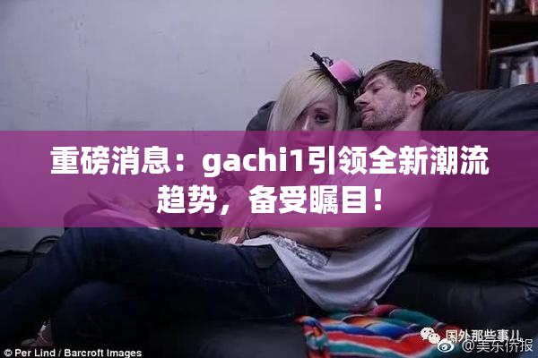 重磅消息：gachi1引领全新潮流趋势，备受瞩目！