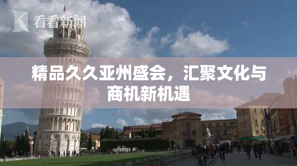 精品久久亚州盛会，汇聚文化与商机新机遇