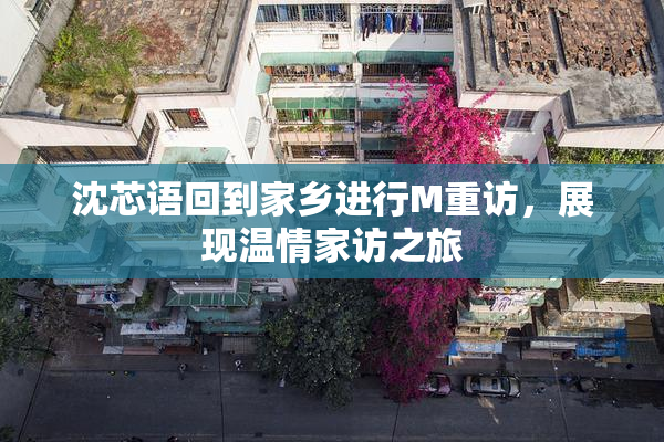 沈芯语回到家乡进行M重访，展现温情家访之旅