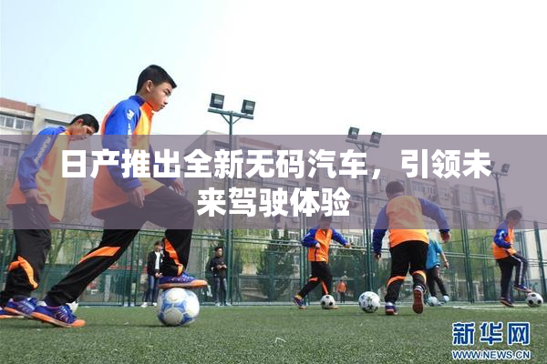 日产推出全新无码汽车，引领未来驾驶体验
