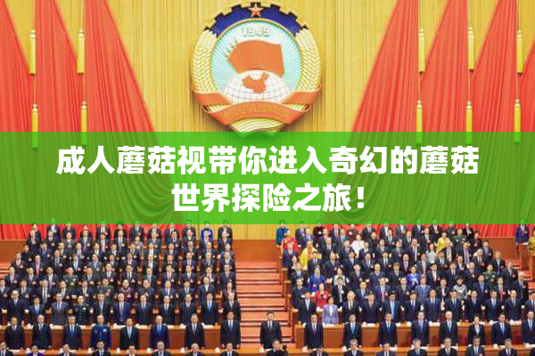 成人蘑菇视带你进入奇幻的蘑菇世界探险之旅！