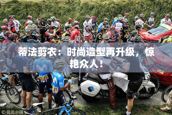 蒂法剪衣：时尚造型再升级，惊艳众人！