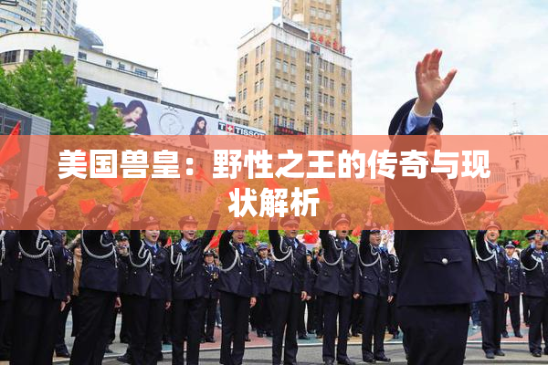 美国兽皇：野性之王的传奇与现状解析
