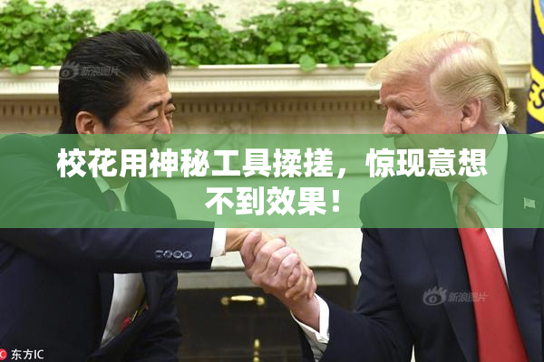 校花用神秘工具揉搓，惊现意想不到效果！