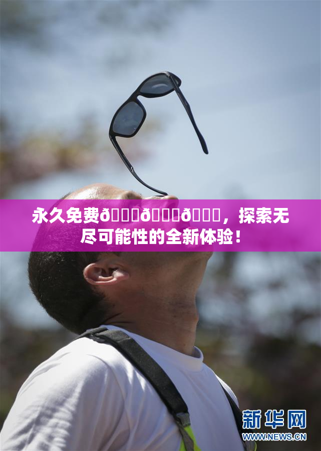 永久免费🔞🔞🔞，探索无尽可能性的全新体验！