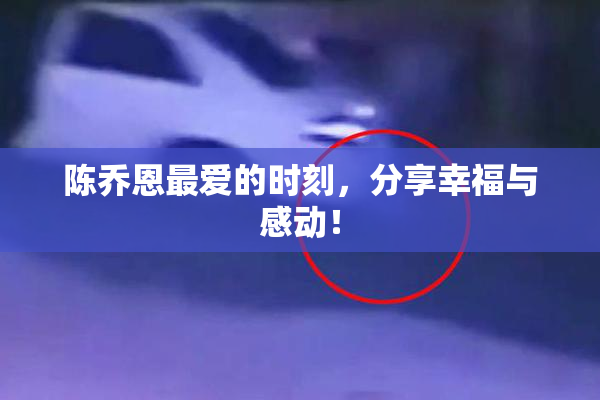 陈乔恩最爱的时刻，分享幸福与感动！