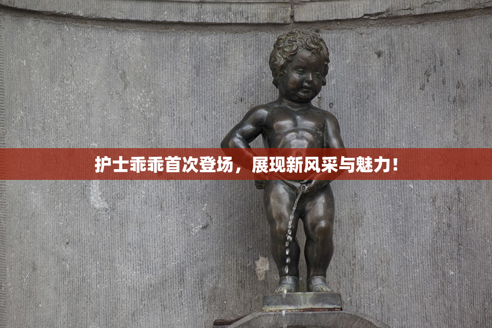 护士乖乖首次登场，展现新风采与魅力！