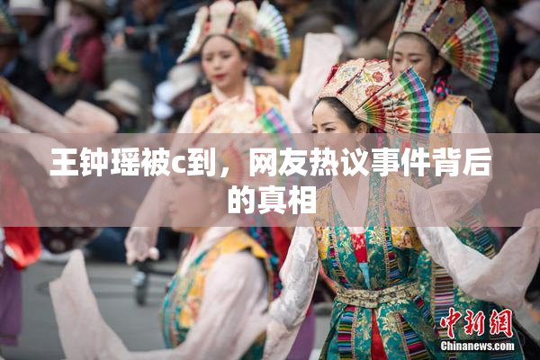 王钟瑶被c到，网友热议事件背后的真相