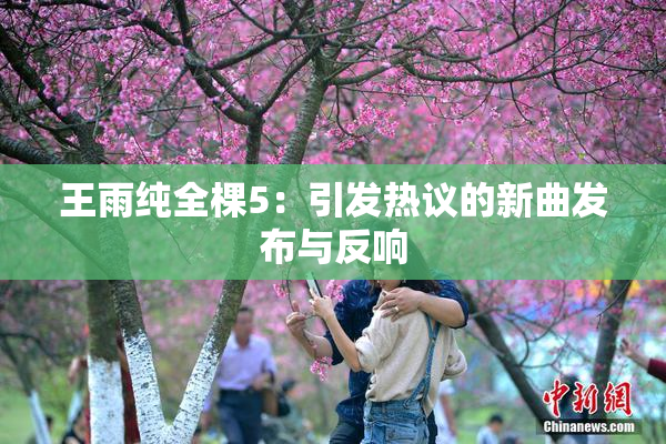 王雨纯全棵5：引发热议的新曲发布与反响