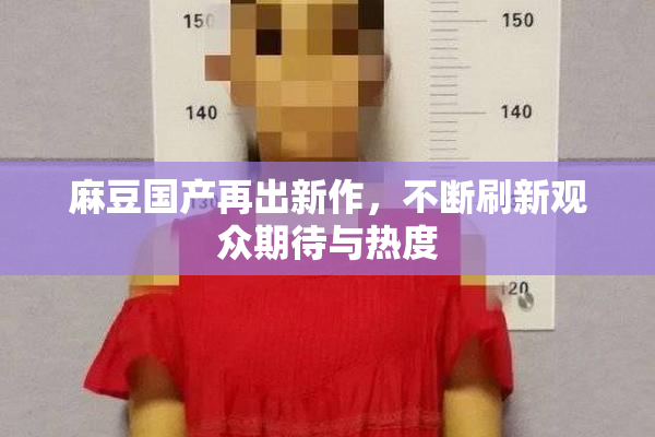 麻豆国产再出新作，不断刷新观众期待与热度
