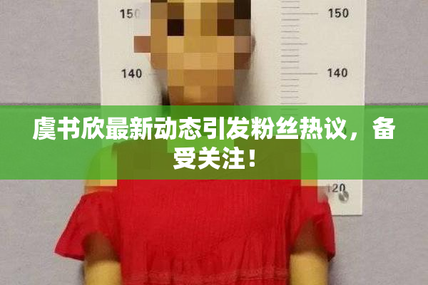 虞书欣最新动态引发粉丝热议，备受关注！