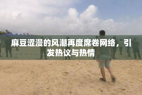麻豆涩漫的风潮再度席卷网络，引发热议与热情