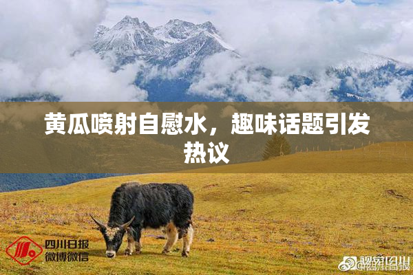 黄瓜喷射自慰水，趣味话题引发热议