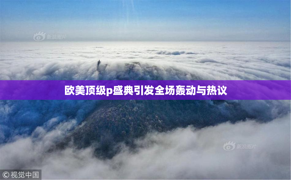欧美顶级p盛典引发全场轰动与热议