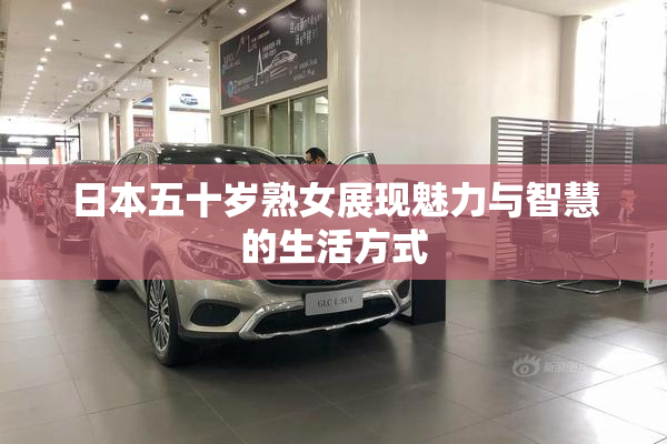 日本五十岁熟女展现魅力与智慧的生活方式