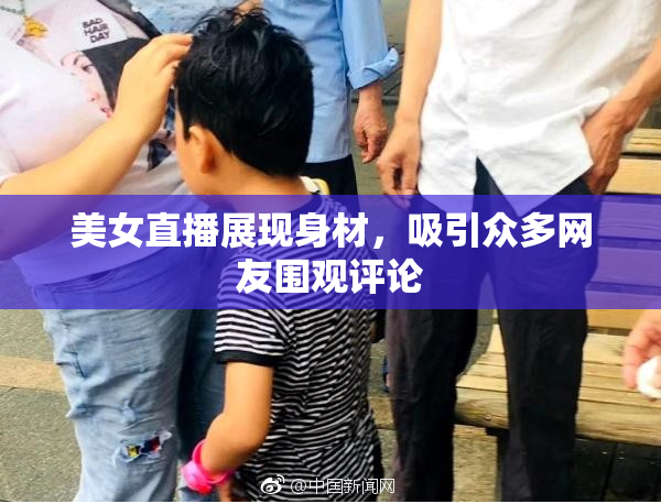 美女直播展现身材，吸引众多网友围观评论