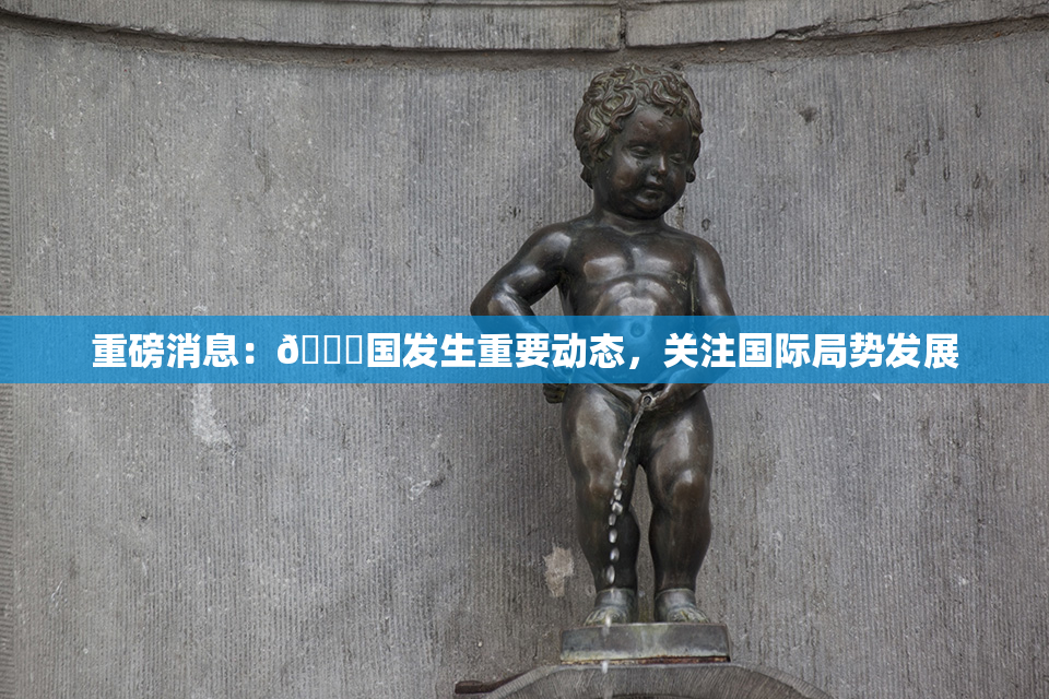 重磅消息：🔞国发生重要动态，关注国际局势发展