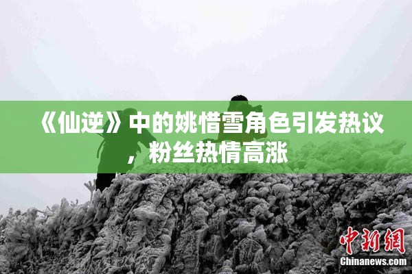 《仙逆》中的姚惜雪角色引发热议，粉丝热情高涨