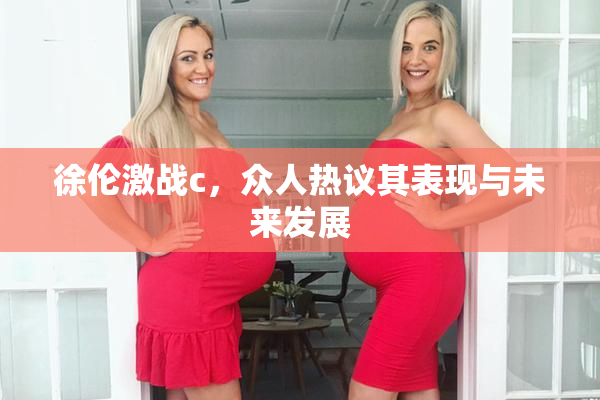 徐伦激战c，众人热议其表现与未来发展