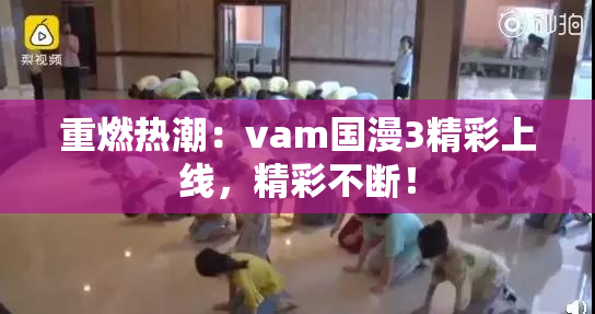 重燃热潮：vam国漫3精彩上线，精彩不断！