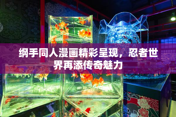 纲手同人漫画精彩呈现，忍者世界再添传奇魅力