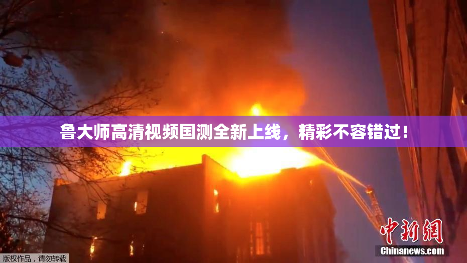 鲁大师高清视频国测全新上线，精彩不容错过！