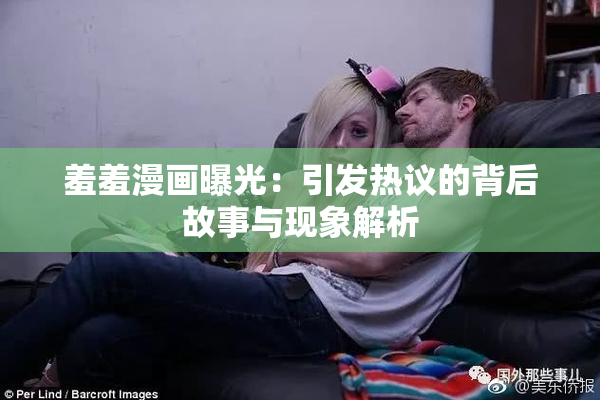 羞羞漫画曝光：引发热议的背后故事与现象解析