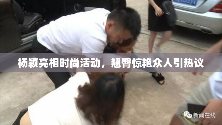 杨颖亮相时尚活动，翘臀惊艳众人引热议