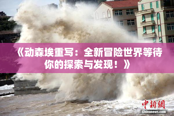 《动森埃重写：全新冒险世界等待你的探索与发现！》