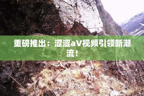 重磅推出：涩涩aV视频引领新潮流！