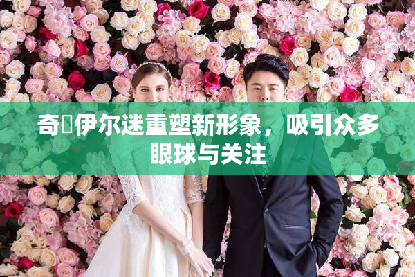 奇犽伊尔迷重塑新形象，吸引众多眼球与关注