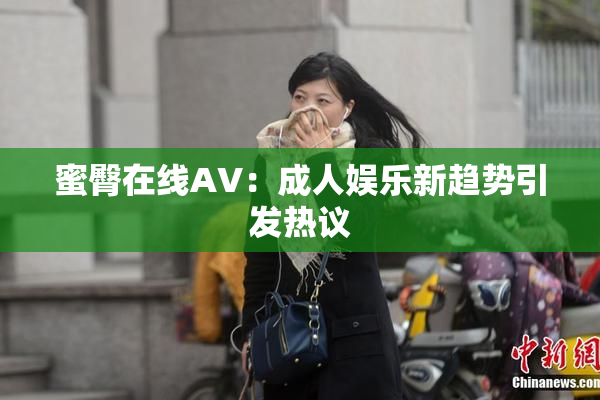 蜜臀在线AV：成人娱乐新趋势引发热议