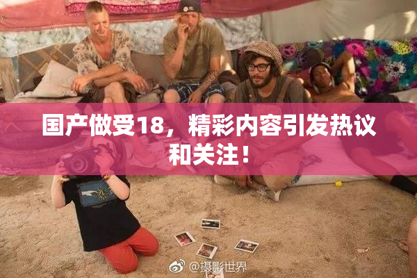 国产做受18，精彩内容引发热议和关注！