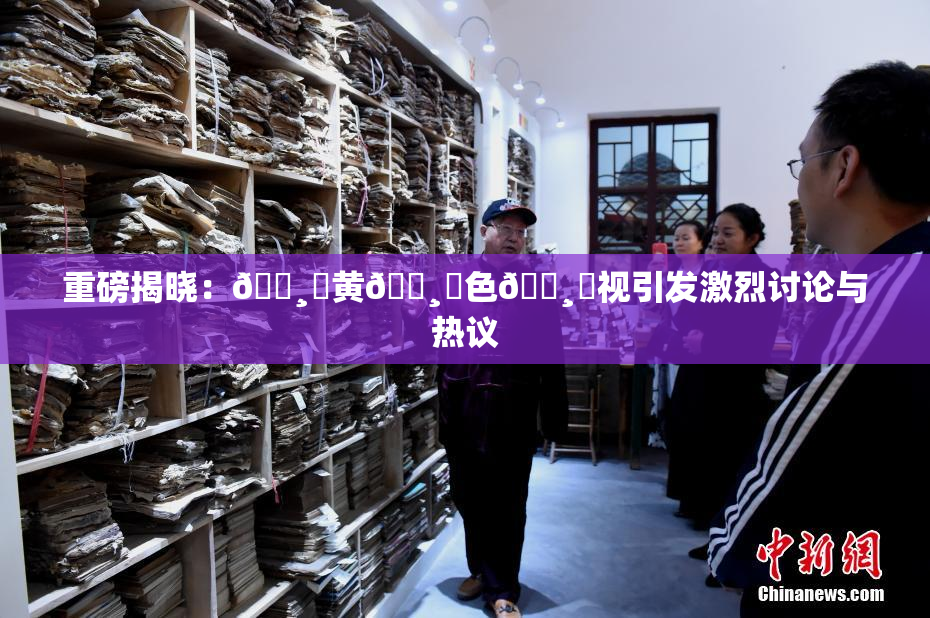 重磅揭晓：🌸‌黄🌸‌色🌸‌视引发激烈讨论与热议
