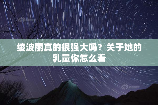 绫波丽真的很强大吗？关于她的乳量你怎么看
