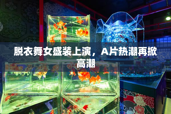 脱衣舞女盛装上演，A片热潮再掀高潮