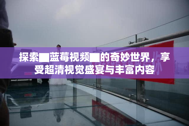 探索▇蓝莓视频▇的奇妙世界，享受超清视觉盛宴与丰富内容